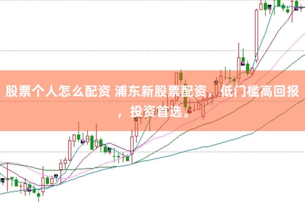 股票个人怎么配资 浦东新股票配资，低门槛高回报，投资首选。