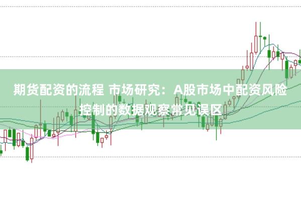 期货配资的流程 市场研究：A股市场中配资风险控制的数据观察常见误区