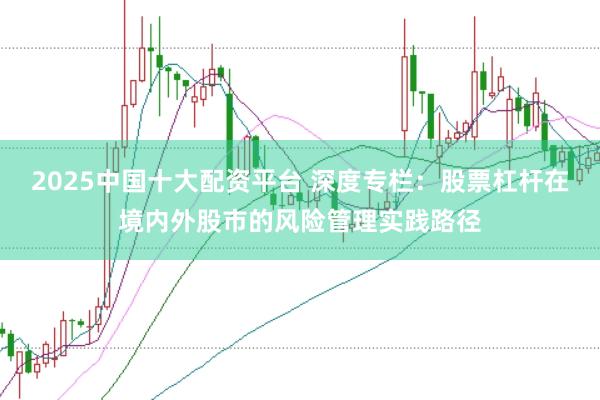 2025中国十大配资平台 深度专栏：股票杠杆在境内外股市的风险管理实践路径