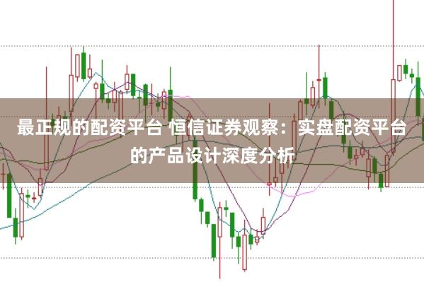 最正规的配资平台 恒信证券观察：实盘配资平台的产品设计深度分析