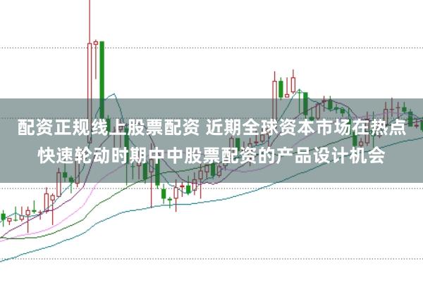 配资正规线上股票配资 近期全球资本市场在热点快速轮动时期中中股票配资的产品设计机会
