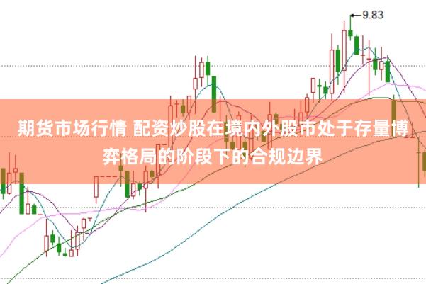 期货市场行情 配资炒股在境内外股市处于存量博弈格局的阶段下的合规边界