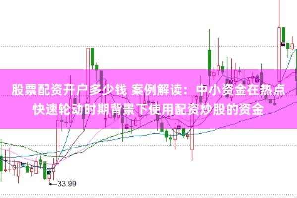 股票配资开户多少钱 案例解读：中小资金在热点快速轮动时期背景下使用配资炒股的资金