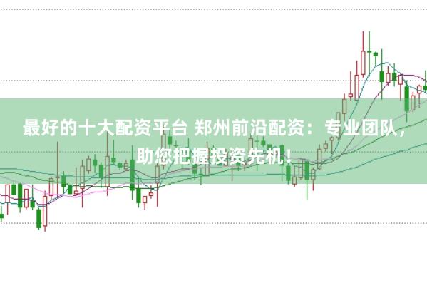 最好的十大配资平台 郑州前沿配资：专业团队，助您把握投资先机！
