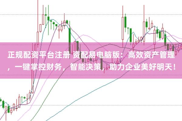 正规配资平台注册 资配易电脑版：高效资产管理，一键掌控财务，智能决策，助力企业美好明天！