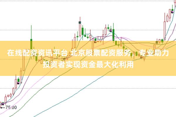 在线配资资讯平台 北京股票配资服务，专业助力投资者实现资金最大化利用