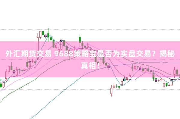 外汇期货交易 9688策略宝是否为实盘交易？揭秘真相！