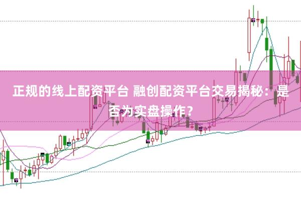 正规的线上配资平台 融创配资平台交易揭秘：是否为实盘操作？