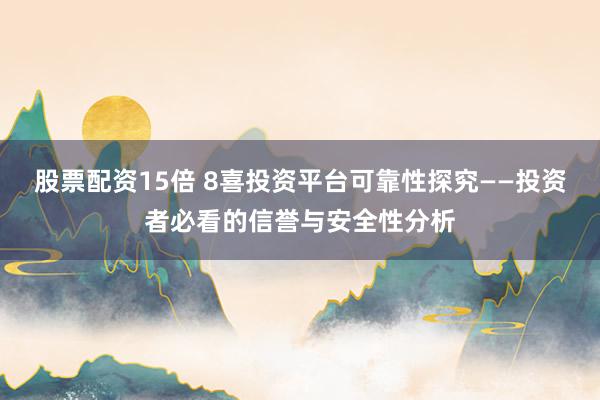 股票配资15倍 8喜投资平台可靠性探究——投资者必看的信誉与安全性分析