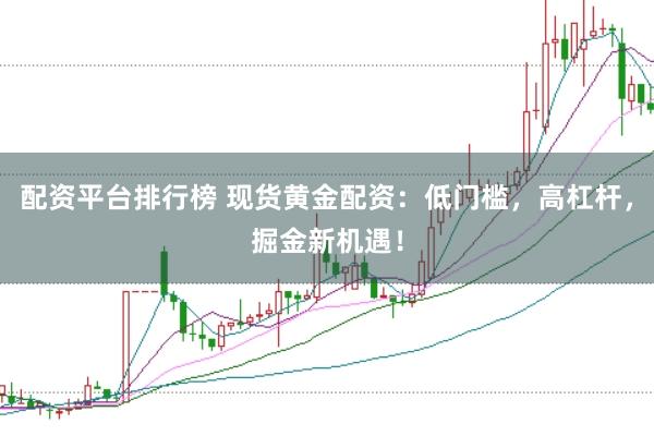 配资平台排行榜 现货黄金配资：低门槛，高杠杆，掘金新机遇！