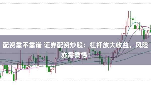 配资靠不靠谱 证券配资炒股:杠杆放大收益,风险亦需警惕!