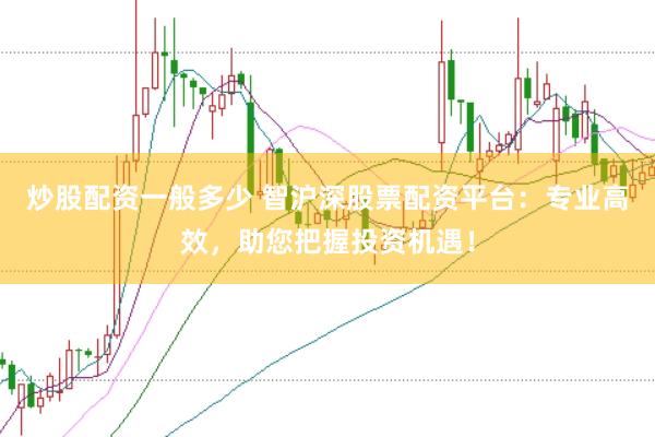 炒股配资一般多少 智沪深股票配资平台：专业高效，助您把握投资机遇！