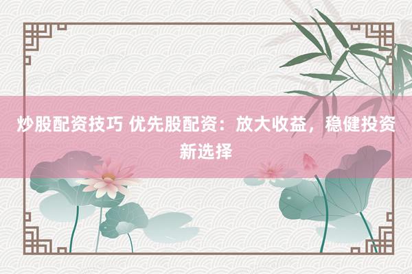 炒股配资技巧 优先股配资:放大收益,稳健投资新选择