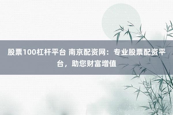 股票100杠杆平台 南京配资网：专业股票配资平台，助您财富增值