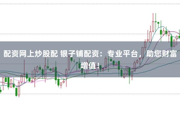 配资网上炒股配 银子铺配资：专业平台，助您财富增值！