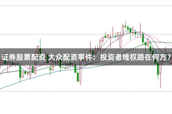 证券股票配资 大众配资事件：投资者维权路在何方？
