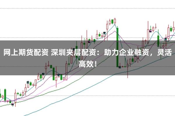 网上期货配资 深圳夹层配资：助力企业融资，灵活高效！