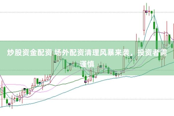 炒股资金配资 场外配资清理风暴来袭，投资者需谨慎