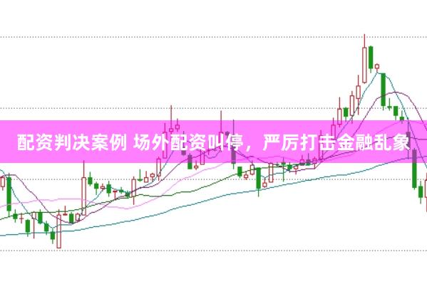 配资判决案例 场外配资叫停，严厉打击金融乱象